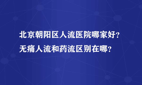 北京朝阳区人流医院哪家好？无痛人流和药流区别在哪？