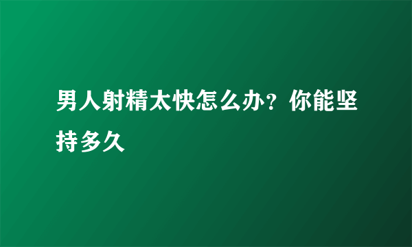 男人射精太快怎么办？你能坚持多久