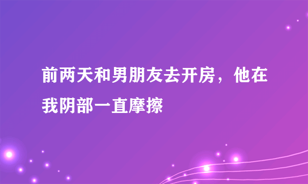 前两天和男朋友去开房，他在我阴部一直摩擦