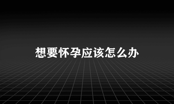 想要怀孕应该怎么办