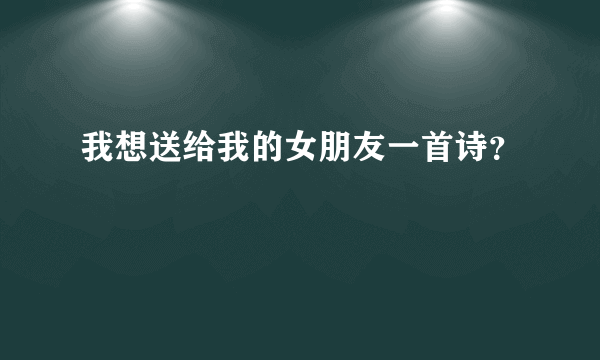 我想送给我的女朋友一首诗？