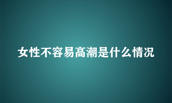 女性不容易高潮是什么情况