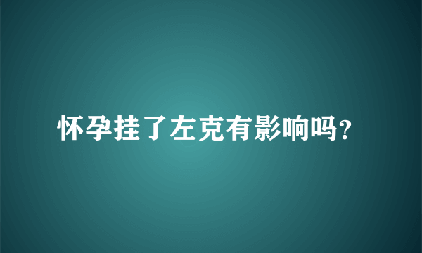 怀孕挂了左克有影响吗？