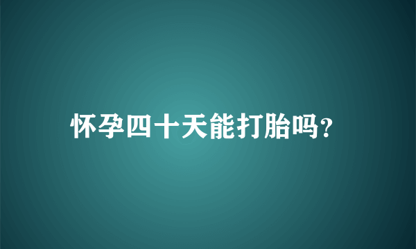 怀孕四十天能打胎吗？