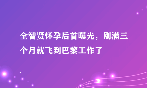 全智贤怀孕后首曝光，刚满三个月就飞到巴黎工作了