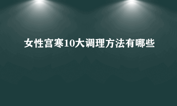 女性宫寒10大调理方法有哪些