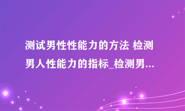 测试男性性能力的方法 检测男人性能力的指标_检测男人性能力的四大指标