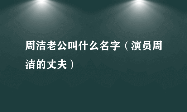 周洁老公叫什么名字（演员周洁的丈夫）