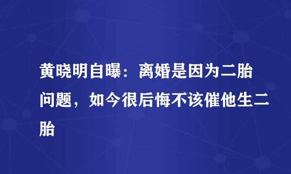 黄晓明自曝：离婚是因为二胎问题，如今很后悔不该催他生二胎