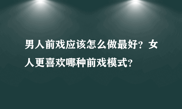 男人前戏应该怎么做最好？女人更喜欢哪种前戏模式？