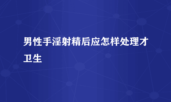 男性手淫射精后应怎样处理才卫生