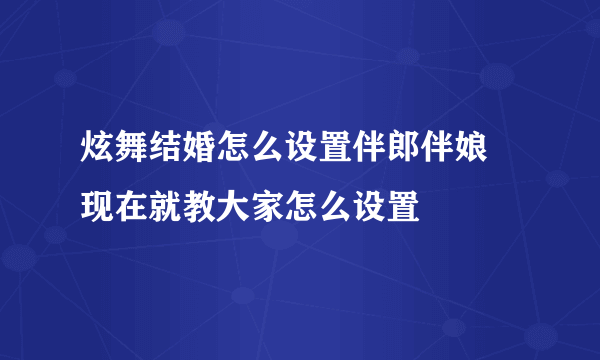 炫舞结婚怎么设置伴郎伴娘 现在就教大家怎么设置