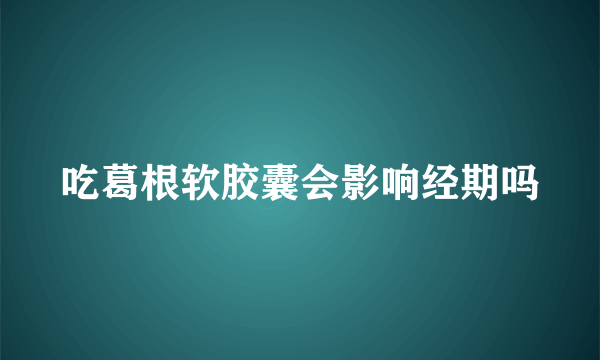 吃葛根软胶囊会影响经期吗