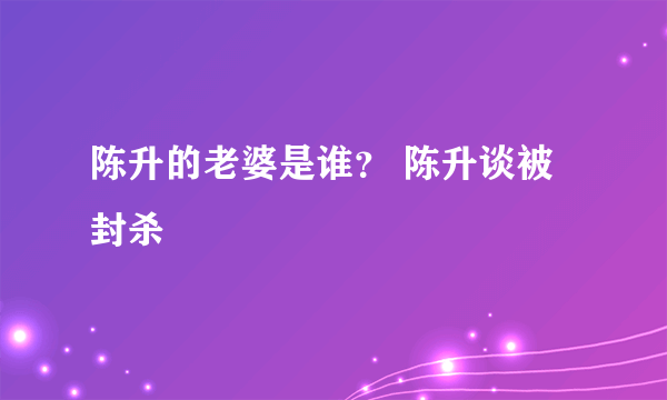 陈升的老婆是谁？ 陈升谈被封杀