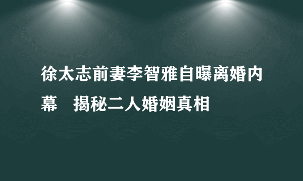 徐太志前妻李智雅自曝离婚内幕   揭秘二人婚姻真相