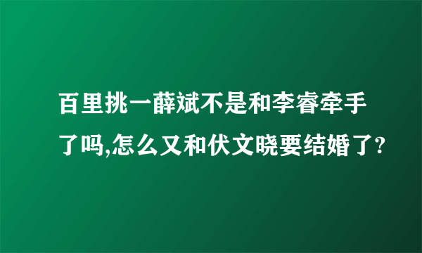 百里挑一薛斌不是和李睿牵手了吗,怎么又和伏文晓要结婚了?