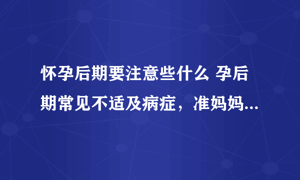 怀孕后期要注意些什么 孕后期常见不适及病症，准妈妈清楚吗？