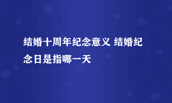 结婚十周年纪念意义 结婚纪念日是指哪一天