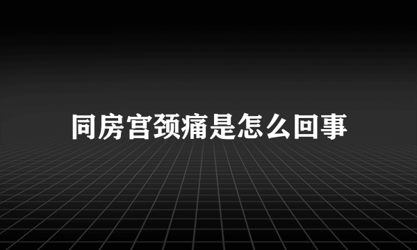 同房宫颈痛是怎么回事