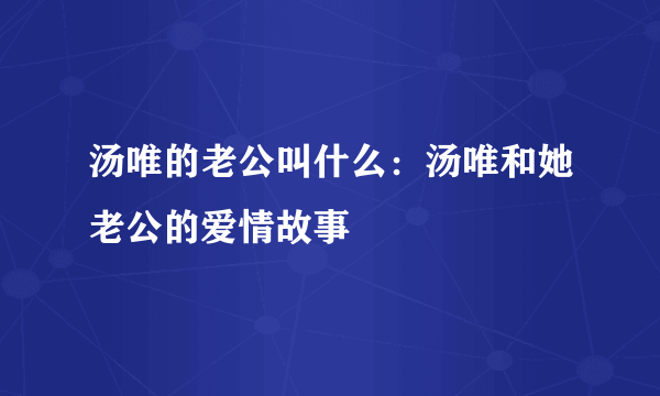 汤唯的老公叫什么：汤唯和她老公的爱情故事