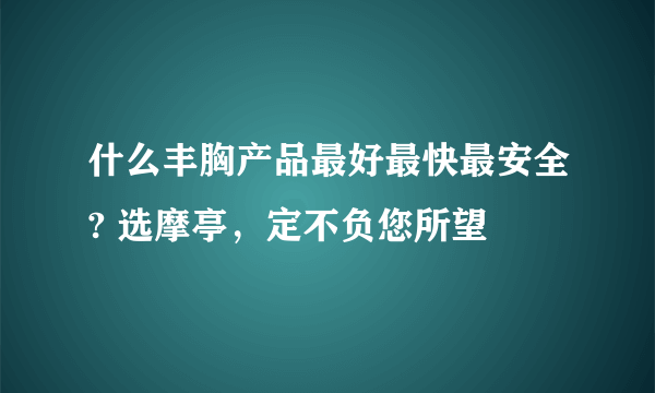 什么丰胸产品最好最快最安全? 选摩亭，定不负您所望