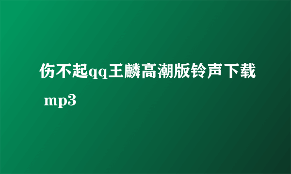 伤不起qq王麟高潮版铃声下载 mp3