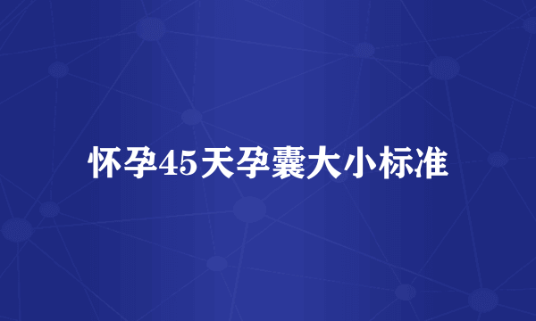 怀孕45天孕囊大小标准