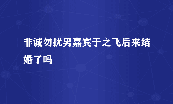 非诚勿扰男嘉宾于之飞后来结婚了吗