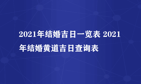 2021年结婚吉日一览表 2021年结婚黄道吉日查询表