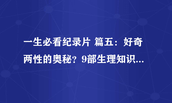 一生必看纪录片 篇五：好奇两性的奥秘？9部生理知识科普纪录片，带你从科学角度解读自己