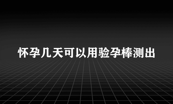 怀孕几天可以用验孕棒测出