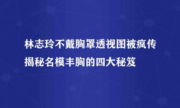 林志玲不戴胸罩透视图被疯传揭秘名模丰胸的四大秘笈