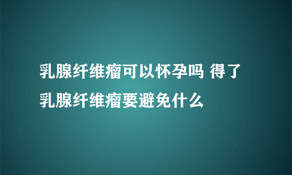 乳腺纤维瘤可以怀孕吗 得了乳腺纤维瘤要避免什么