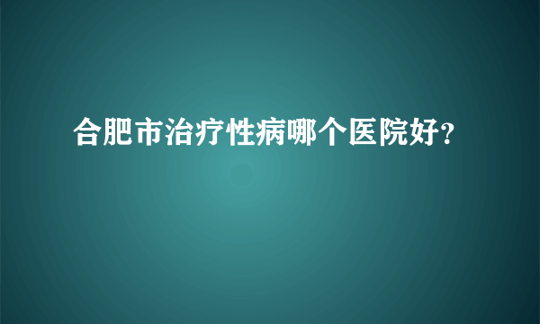 合肥市治疗性病哪个医院好？