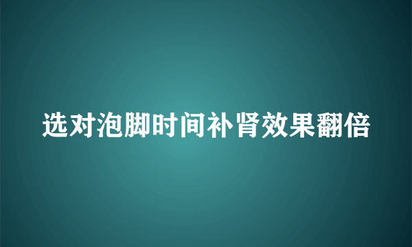 选对泡脚时间补肾效果翻倍