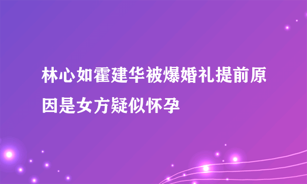 林心如霍建华被爆婚礼提前原因是女方疑似怀孕