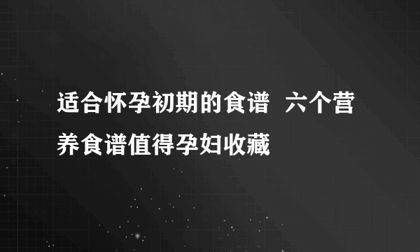 适合怀孕初期的食谱  六个营养食谱值得孕妇收藏