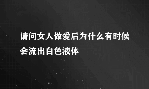 请问女人做爱后为什么有时候会流出白色液体