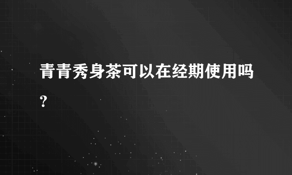 青青秀身茶可以在经期使用吗？