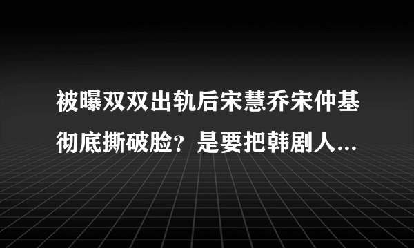 被曝双双出轨后宋慧乔宋仲基彻底撕破脸？是要把韩剧人生进行到底吗？