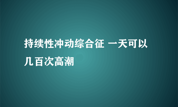 持续性冲动综合征 一天可以几百次高潮