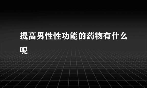 提高男性性功能的药物有什么呢