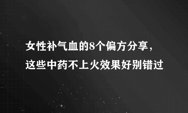 女性补气血的8个偏方分享，这些中药不上火效果好别错过