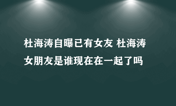 杜海涛自曝已有女友 杜海涛女朋友是谁现在在一起了吗