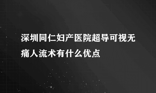 深圳同仁妇产医院超导可视无痛人流术有什么优点