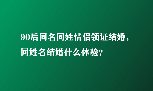 90后同名同姓情侣领证结婚，同姓名结婚什么体验？