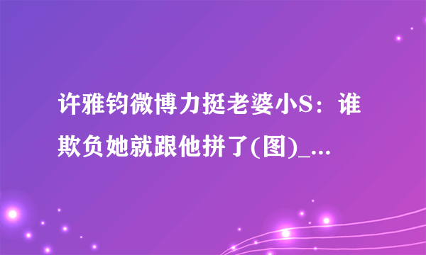 许雅钧微博力挺老婆小S：谁欺负她就跟他拼了(图)_飞外女性_飞外网