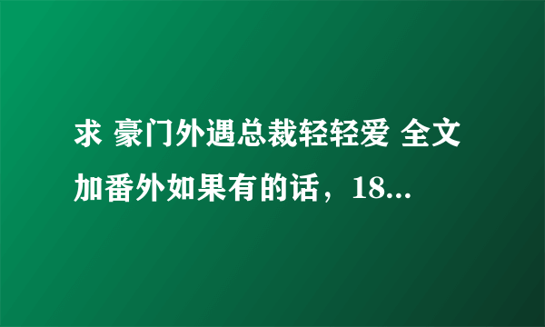 求 豪门外遇总裁轻轻爱 全文加番外如果有的话，1871888578@qq.COM TXT格式的