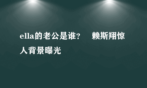 ella的老公是谁？   赖斯翔惊人背景曝光