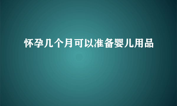 怀孕几个月可以准备婴儿用品